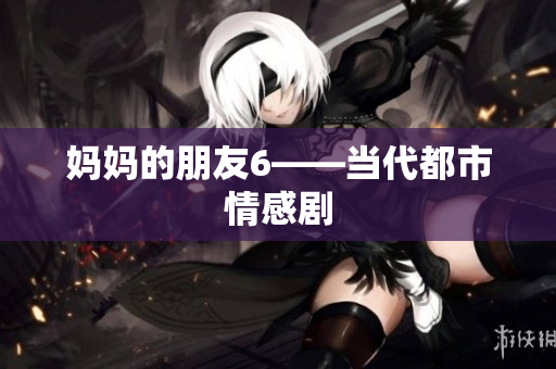 妈妈的朋友6——当代都市情感剧