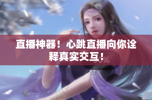 直播神器！心跳直播向你诠释真实交互！