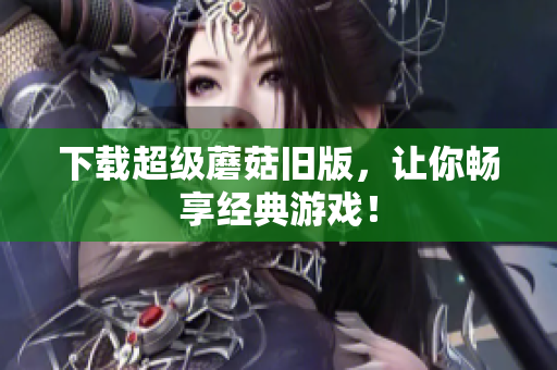 下载超级蘑菇旧版，让你畅享经典游戏！