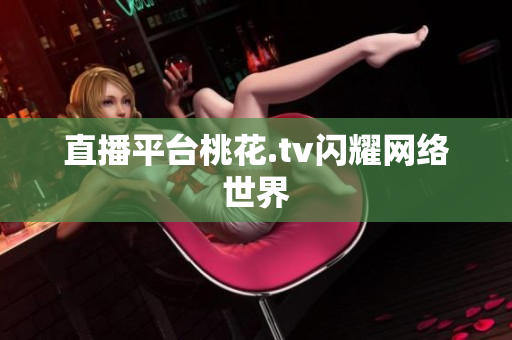 直播平台桃花.tv闪耀网络世界