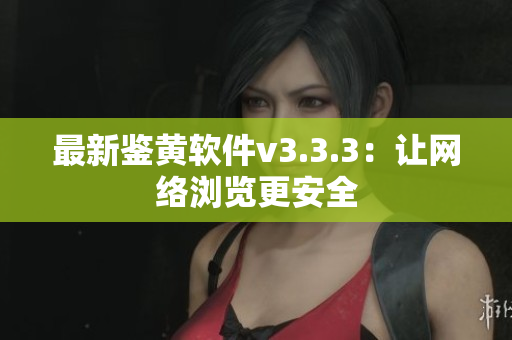 最新鉴黄软件v3.3.3：让网络浏览更安全