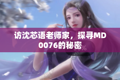 访沈芯语老师家，探寻MD0076的秘密