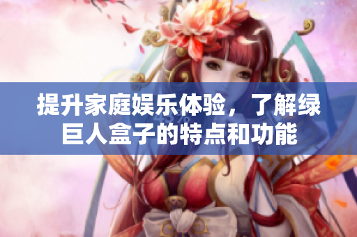 提升家庭娱乐体验，了解绿巨人盒子的特点和功能