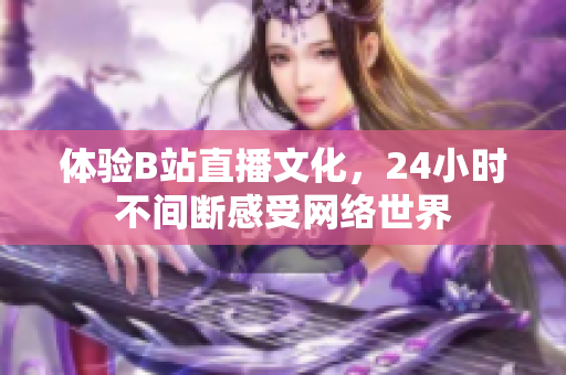 体验B站直播文化，24小时不间断感受网络世界