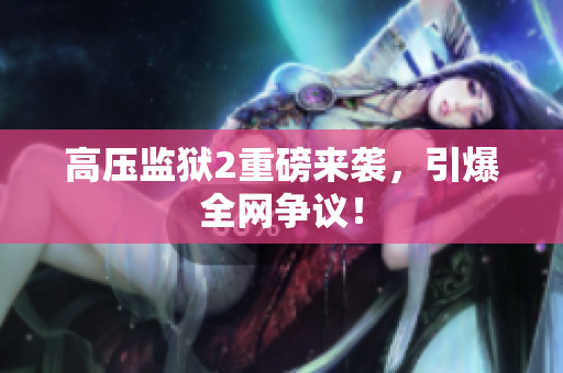 高压监狱2重磅来袭，引爆全网争议！