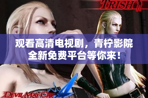 观看高清电视剧，青柠影院全新免费平台等你来！