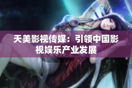 天美影视传媒：引领中国影视娱乐产业发展