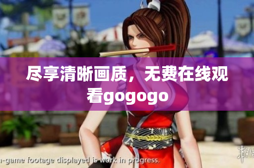 尽享清晰画质，无费在线观看gogogo