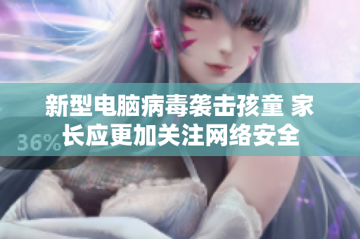 新型电脑病毒袭击孩童 家长应更加关注网络安全