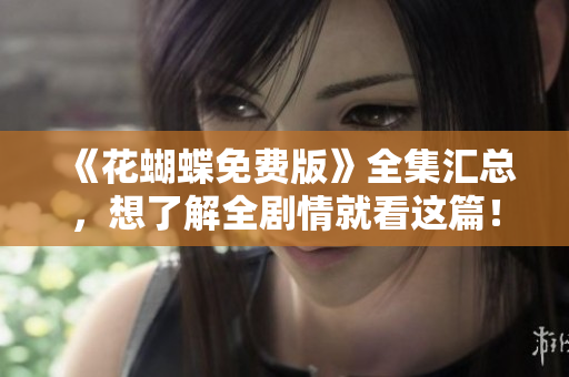 《花蝴蝶免费版》全集汇总，想了解全剧情就看这篇！