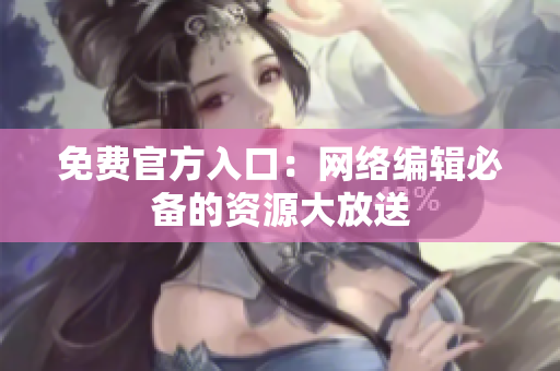 免费官方入口：网络编辑必备的资源大放送
