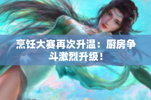 烹饪大赛再次升温：厨房争斗激烈升级！