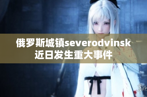 俄罗斯城镇severodvinsk近日发生重大事件