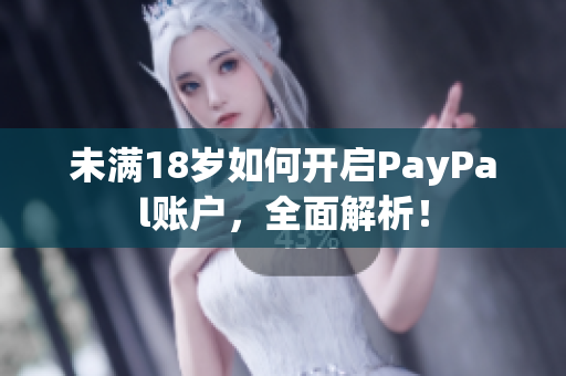 未满18岁如何开启PayPal账户，全面解析！