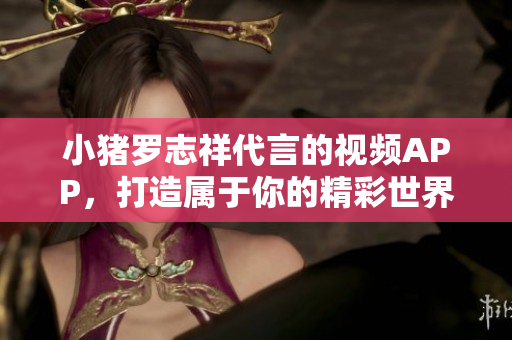 小猪罗志祥代言的视频APP，打造属于你的精彩世界