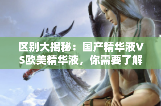 区别大揭秘：国产精华液VS欧美精华液，你需要了解的几点！