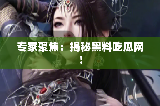专家聚焦：揭秘黑料吃瓜网！