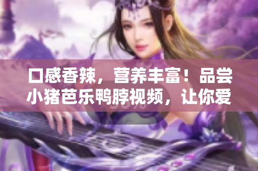 口感香辣，营养丰富！品尝小猪芭乐鸭脖视频，让你爱不释口