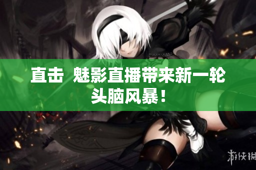 直击  魅影直播带来新一轮头脑风暴！