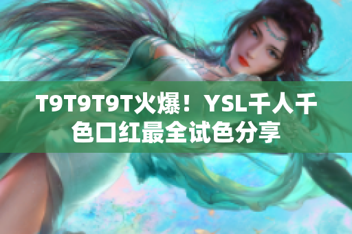 T9T9T9T火爆！YSL千人千色口红最全试色分享