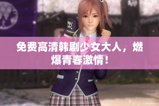 免费高清韩剧少女大人，燃爆青春激情！