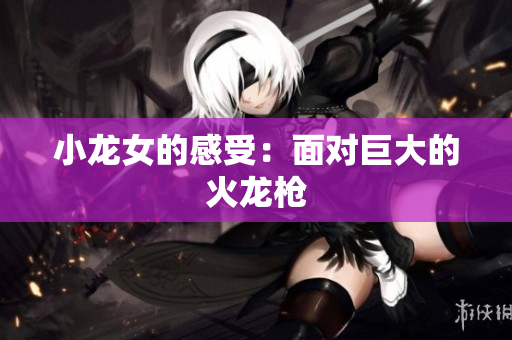小龙女的感受：面对巨大的火龙枪
