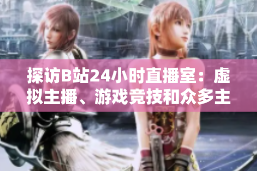 探访B站24小时直播室：虚拟主播、游戏竞技和众多主题直播等你来观看！