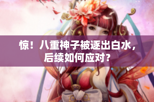 惊！八重神子被逐出白水，后续如何应对？