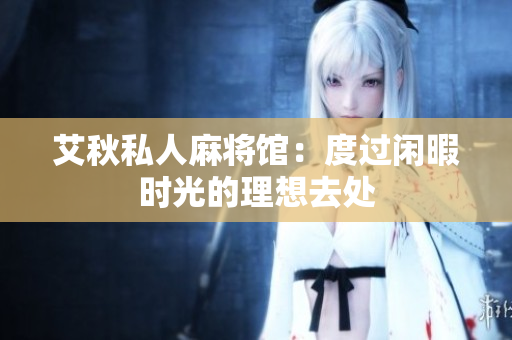 艾秋私人麻将馆：度过闲暇时光的理想去处