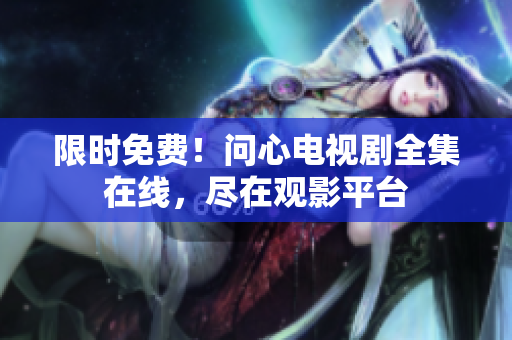限时免费！问心电视剧全集在线，尽在观影平台