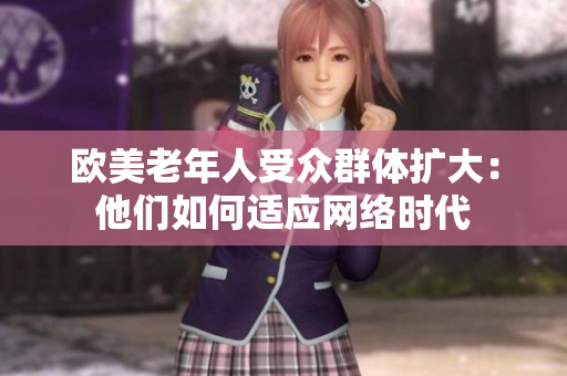 欧美老年人受众群体扩大：他们如何适应网络时代
