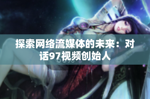 探索网络流媒体的未来：对话97视频创始人