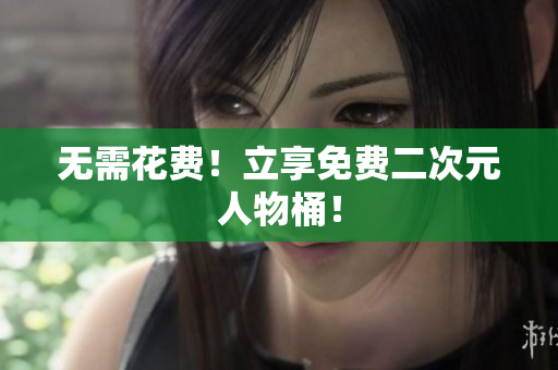 无需花费！立享免费二次元人物桶！