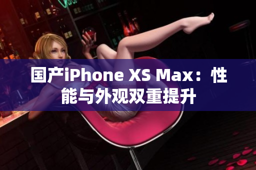 国产iPhone XS Max：性能与外观双重提升