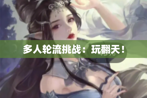 多人轮流挑战：玩翻天！