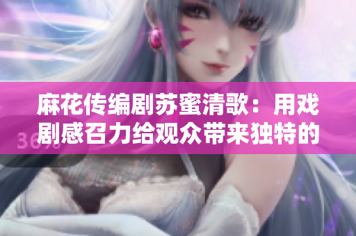 麻花传编剧苏蜜清歌：用戏剧感召力给观众带来独特的视觉盛宴