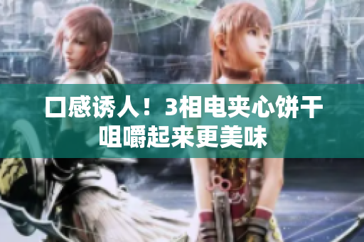 口感诱人！3相电夹心饼干咀嚼起来更美味