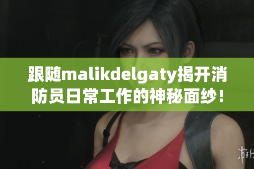 跟随malikdelgaty揭开消防员日常工作的神秘面纱！
