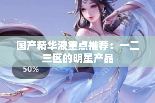 国产精华液重点推荐：一二三区的明星产品