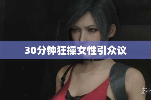 30分钟狂操女性引众议