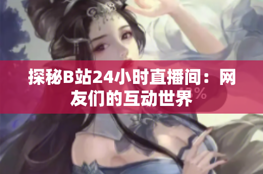 探秘B站24小时直播间：网友们的互动世界
