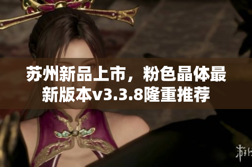 苏州新品上市，粉色晶体最新版本v3.3.8隆重推荐