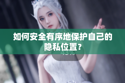 如何安全有序地保护自己的隐私位置？