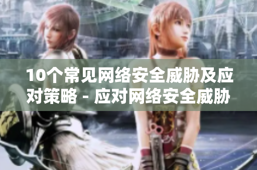 10个常见网络安全威胁及应对策略 - 应对网络安全威胁的10个重要策略