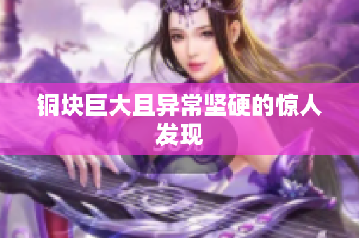 铜块巨大且异常坚硬的惊人发现
