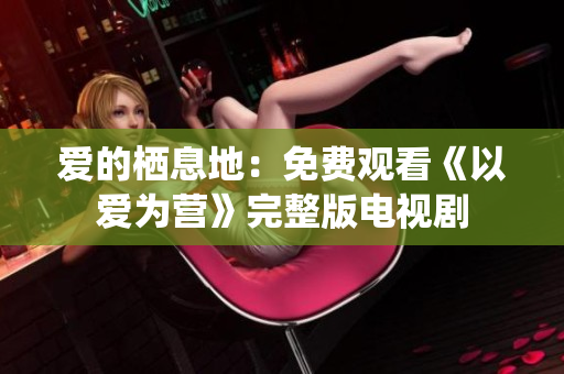爱的栖息地：免费观看《以爱为营》完整版电视剧