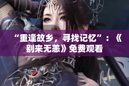“重逢故乡，寻找记忆”：《别来无恙》免费观看