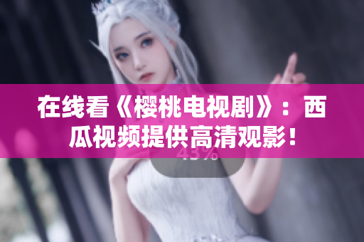 在线看《樱桃电视剧》：西瓜视频提供高清观影！