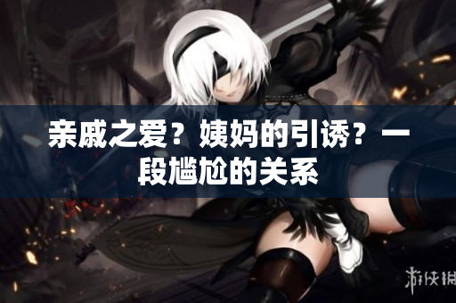 亲戚之爱？姨妈的引诱？一段尴尬的关系
