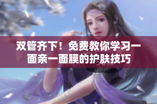 双管齐下！免费教你学习一面亲一面膜的护肤技巧
